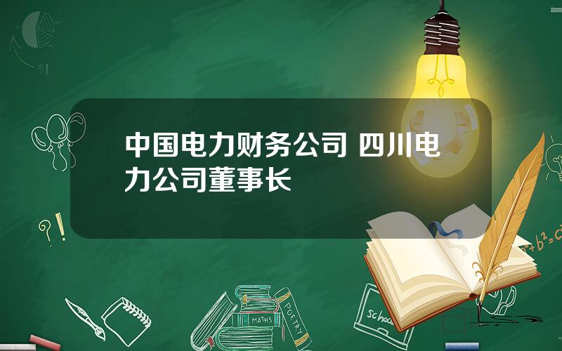 中国电力财务公司 四川电力公司董事长